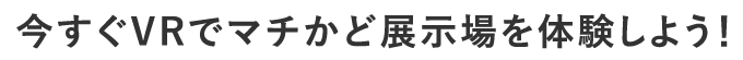 今すぐVRでマチかど展示場を体験しよう！